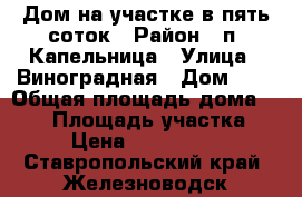 Дом на участке в пять соток › Район ­ п. Капельница › Улица ­ Виноградная › Дом ­ 5 › Общая площадь дома ­ 140 › Площадь участка ­ 5 › Цена ­ 1 800 000 - Ставропольский край, Железноводск г. Недвижимость » Дома, коттеджи, дачи продажа   